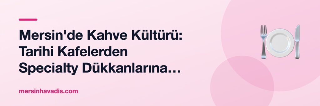 Mersin'de Kahve Kültürü: Tarihi Kafelerden Specialty Dükkanlarına Şehir Rehberi