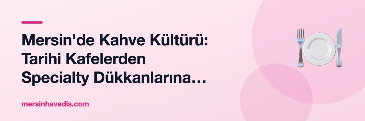 Mersin'de Kahve Kültürü: Tarihi Kafelerden Specialty Dükkanlarına Şehir Rehberi