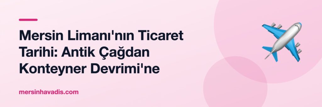 Mersin Limanı'nın Ticaret Tarihi: Antik Çağdan Konteyner Devrimi'ne