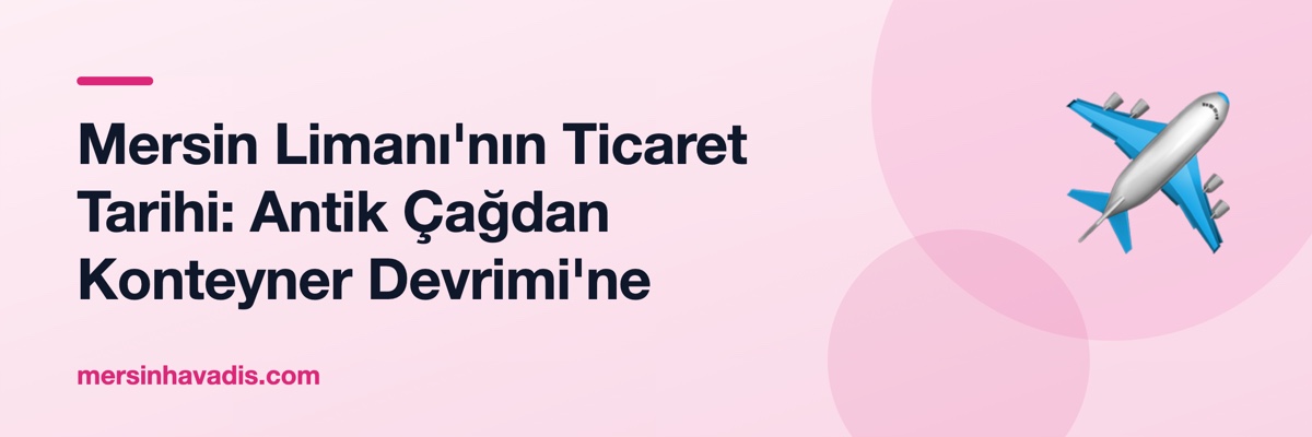 Mersin Limanı'nın Ticaret Tarihi: Antik Çağdan Konteyner Devrimi'ne